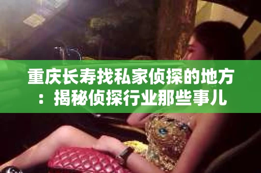 重庆长寿找私家侦探的地方：揭秘侦探行业那些事儿