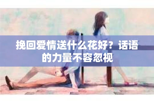 挽回爱情送什么花好？话语的力量不容忽视