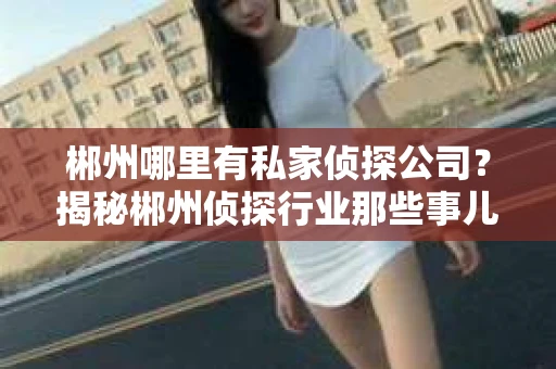 郴州哪里有私家侦探公司？揭秘郴州侦探行业那些事儿
