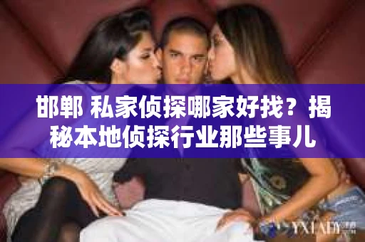 邯郸 私家侦探哪家好找？揭秘本地侦探行业那些事儿
