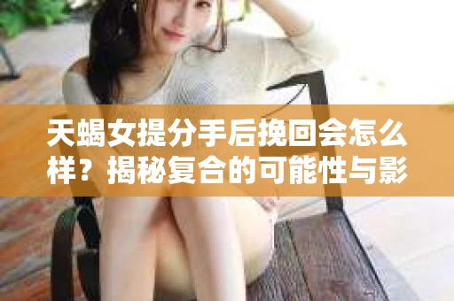天蝎女提分手后挽回会怎么样？揭秘复合的可能性与影响