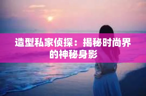 造型私家侦探：揭秘时尚界的神秘身影