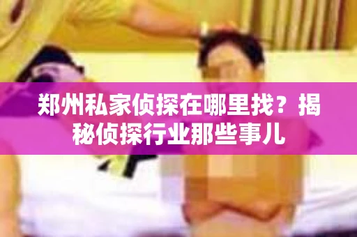 郑州私家侦探在哪里找？揭秘侦探行业那些事儿