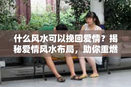 什么风水可以挽回爱情？揭秘爱情风水布局，助你重燃爱火