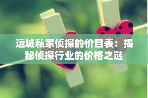 运城私家侦探的价目表：揭秘侦探行业的价格之谜