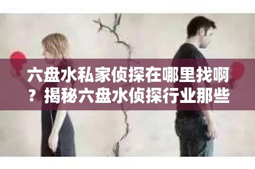 六盘水私家侦探在哪里找啊？揭秘六盘水侦探行业那些事儿