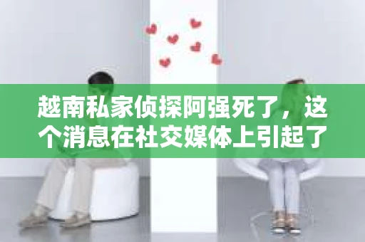 越南私家侦探阿强死了，这个消息在社交媒体上引起了不小的轰动。阿强，一个在越南侦探界颇有名气的私家侦探，他的离世让不少人对这个神秘职业有了更多的好奇。今天，我们就来聊聊这位传奇侦探的故事，以及他离世背后的种种谜团。