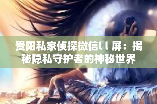 贵阳私家侦探微信l l 屏：揭秘隐私守护者的神秘世界
