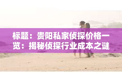 标题：贵阳私家侦探价格一览：揭秘侦探行业成本之谜