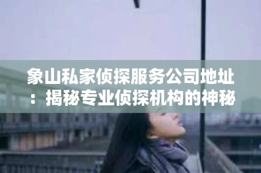 象山私家侦探服务公司地址:揭秘专业侦探机构的神秘之门 象山私家侦探服务公司地址:揭秘专业侦探机构的神秘之门