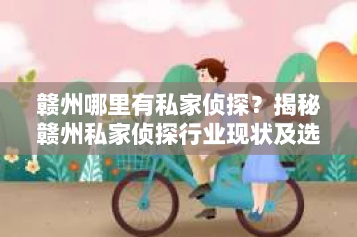 赣州哪里有私家侦探？揭秘赣州私家侦探行业现状及选择指南
