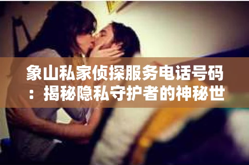 象山私家侦探服务电话号码：揭秘隐私守护者的神秘世界