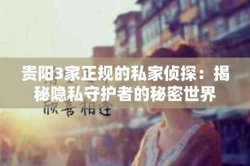 贵阳3家正规的私家侦探：揭秘隐私守护者的秘密世界