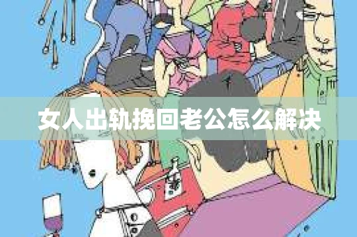 女人出轨挽回老公怎么解决