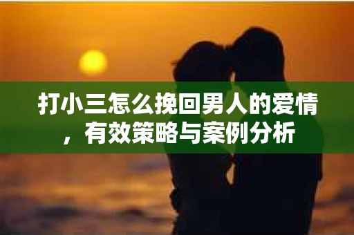 打小三怎么挽回男人的爱情，有效策略与案例分析