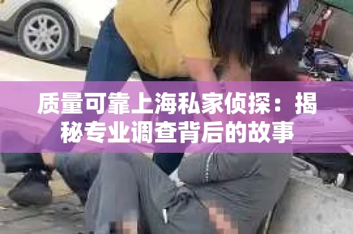 质量可靠上海私家侦探：揭秘专业调查背后的故事