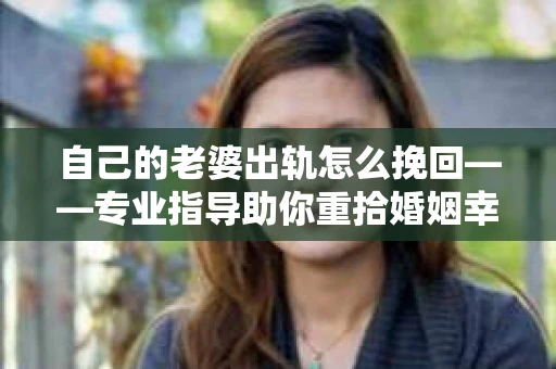 自己的老婆出轨怎么挽回——专业指导助你重拾婚姻幸福