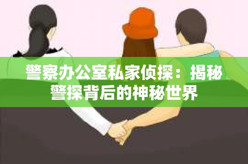 警察办公室私家侦探：揭秘警探背后的神秘世界