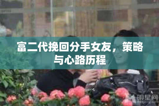 富二代挽回分手女友，策略与心路历程