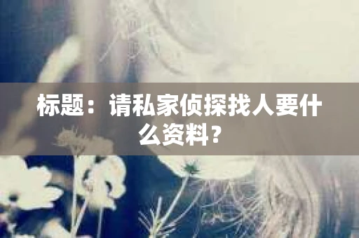 标题：请私家侦探找人要什么资料？