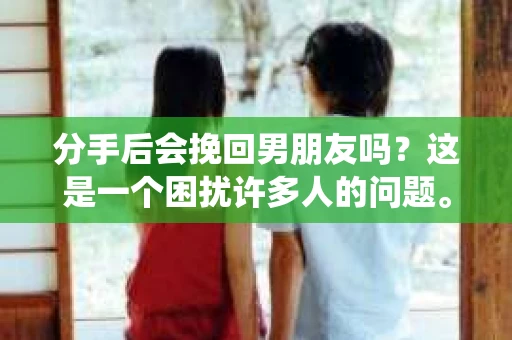 分手后会挽回男朋友吗？这是一个困扰许多人的问题。在爱情的世界里，分手往往伴随着痛苦和迷茫。那么，面对分手，我们是否应该尝试挽回男朋友呢？本文将围绕这一主题展开讨论