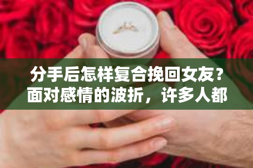 分手后怎样复合挽回女友？面对感情的波折，许多人都在寻找挽回女友的方法。本文将为你揭秘复合的秘诀，帮助你重拾爱情的美好