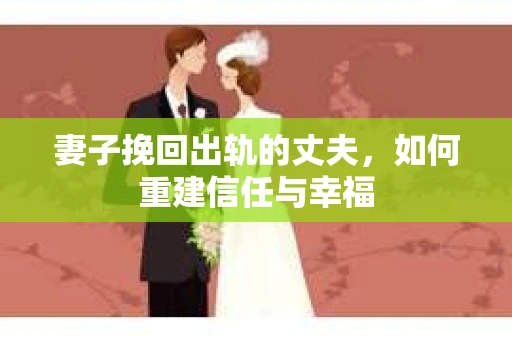 妻子挽回出轨的丈夫，如何重建信任与幸福