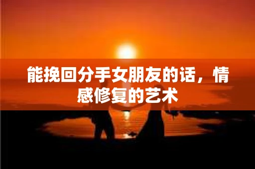 能挽回分手女朋友的话，情感修复的艺术