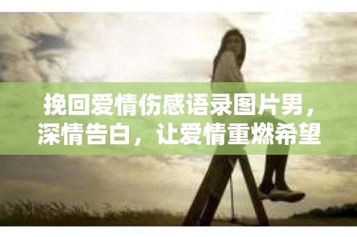 挽回爱情伤感语录图片男，深情告白，让爱情重燃希望之火