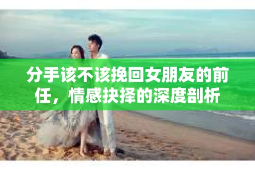 分手该不该挽回女朋友的前任，情感抉择的深度剖析