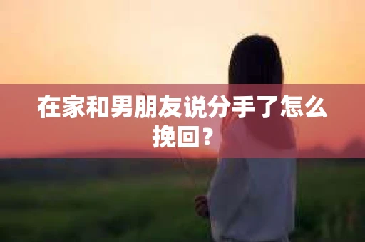 在家和男朋友说分手了怎么挽回？