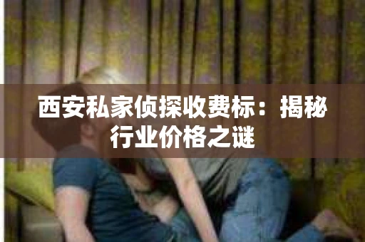 西安私家侦探收费标：揭秘行业价格之谜