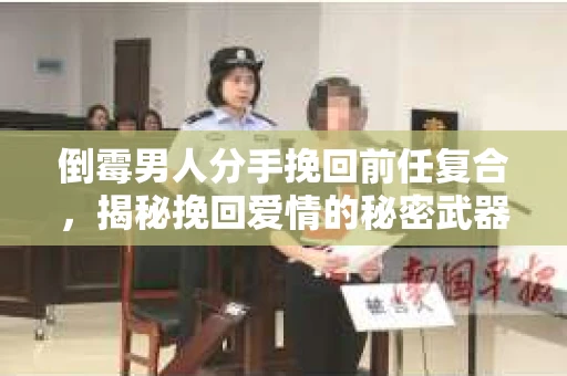 倒霉男人分手挽回前任复合，揭秘挽回爱情的秘密武器