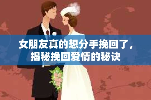 女朋友真的想分手挽回了，揭秘挽回爱情的秘诀