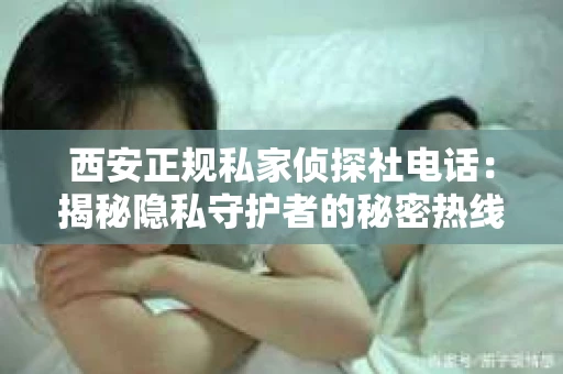 西安正规私家侦探社电话：揭秘隐私守护者的秘密热线