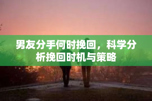 男友分手何时挽回，科学分析挽回时机与策略