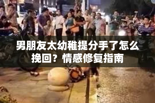 男朋友太幼稚提分手了怎么挽回？情感修复指南