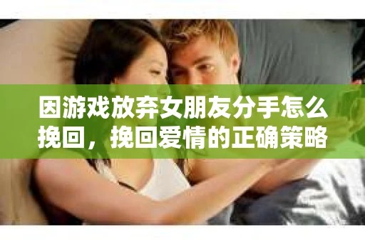 因游戏放弃女朋友分手怎么挽回，挽回爱情的正确策略