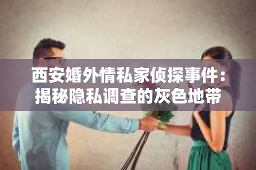 西安婚外情私家侦探事件：揭秘隐私调查的灰色地带