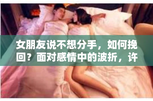 女朋友说不想分手，如何挽回？面对感情中的波折，许多人都感到迷茫和无助。本文将为你提供一些建议，帮助你挽回即将失去的爱情