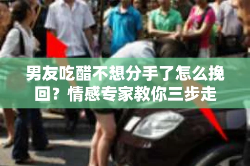 男友吃醋不想分手了怎么挽回？情感专家教你三步走