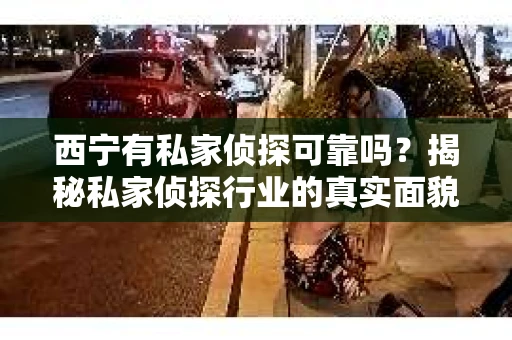 西宁有私家侦探可靠吗？揭秘私家侦探行业的真实面貌