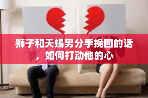 狮子和天蝎男分手挽回的话，如何打动他的心