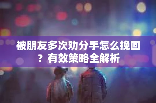 被朋友多次劝分手怎么挽回？有效策略全解析
