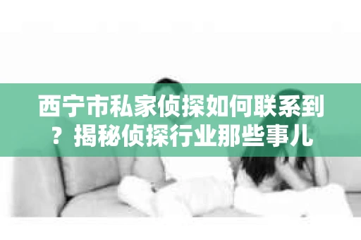 西宁市私家侦探如何联系到？揭秘侦探行业那些事儿