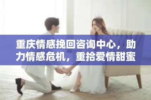 重庆情感挽回咨询中心，助力情感危机，重拾爱情甜蜜