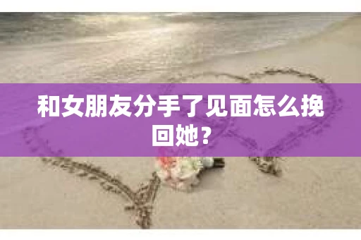 和女朋友分手了见面怎么挽回她？