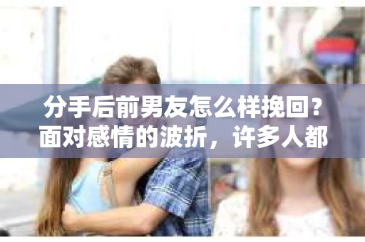 分手后前男友怎么样挽回？面对感情的波折，许多人都希望能够挽回失去的爱情。本文将为您揭秘分手后如何挽回前男友，帮助您重新点燃爱情的火花