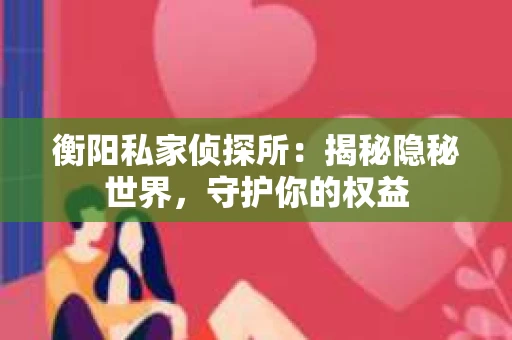 衡阳私家侦探所：揭秘隐秘世界，守护你的权益