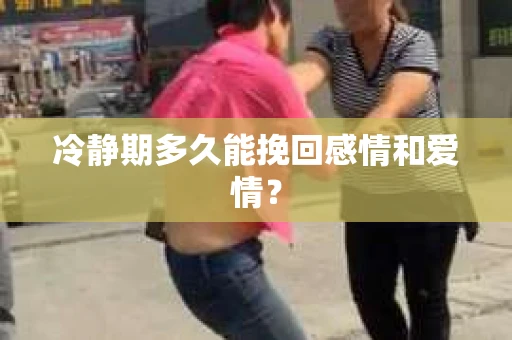 冷静期多久能挽回感情和爱情？